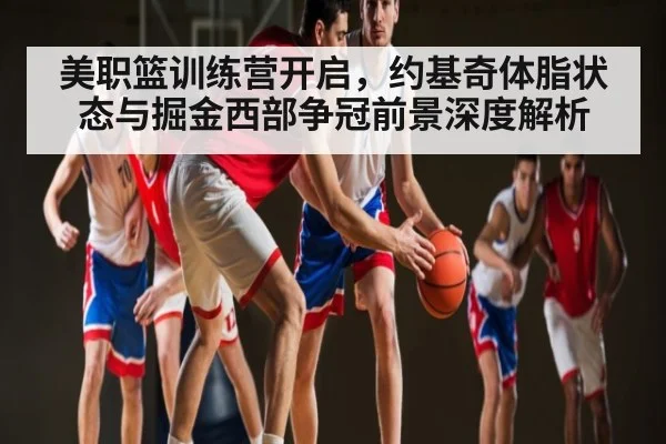 美职篮训练营开启,约基奇体脂状态与掘金西部争冠前景深度解析