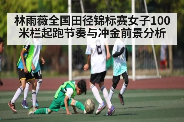 林雨薇全国田径锦标赛女子100米栏起跑节奏与冲金前景分析