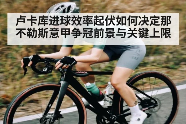 卢卡库进球效率起伏如何决定那不勒斯意甲争冠前景与关键上限