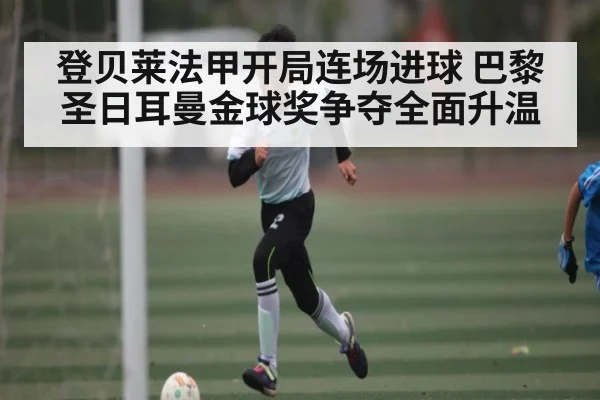 登贝莱法甲开局连场进球 巴黎圣日耳曼金球奖争夺全面升温