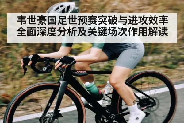 韦世豪国足世预赛突破与进攻效率全面深度分析及关键场次作用解读
