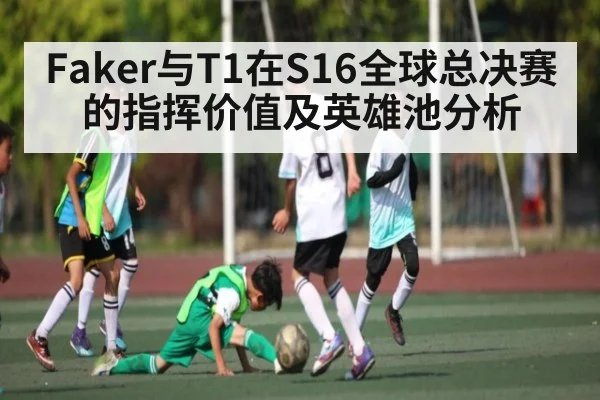 Faker与T1在S16全球总决赛的指挥价值及英雄池分析