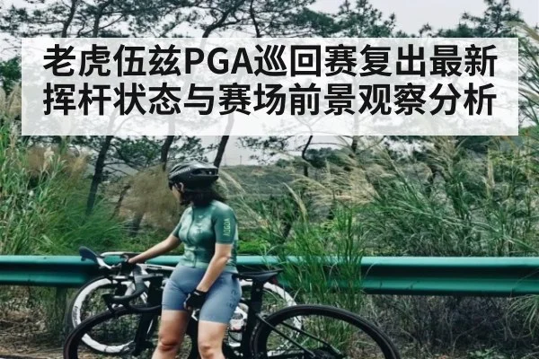 老虎伍兹PGA巡回赛复出最新挥杆状态与赛场前景观察分析